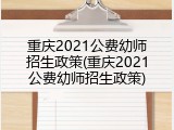 重庆2021公费幼师招生政策(重庆2021公费幼师招生政策)