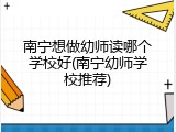 南宁想做幼师读哪个学校好(南宁幼师学校推荐)