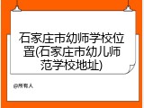 石家庄市幼师学校位置(石家庄市幼儿师范学校地址)