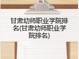 甘肃幼师职业学院排名(甘肃幼师职业学院排名)