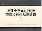 师范大学有幼师(师范院校提供幼师教育)