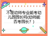 不是幼师专业能考幼儿园园长吗(幼师能否考园长？)