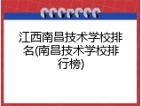 江西南昌技术学校排名(南昌技术学校排行榜)