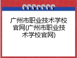 广州市职业技术学校官网(广州市职业技术学校官网)