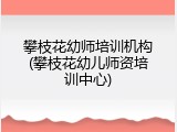 攀枝花幼师培训机构(攀枝花幼儿师资培训中心)