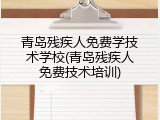 青岛残疾人免费学技术学校(青岛残疾人免费技术培训)
