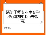 消防工程专业中专学校(消防技术中专教育)