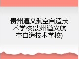 贵州遵义航空自造技术学校(贵州遵义航空自造技术学校)