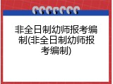非全日制幼师报考编制(非全日制幼师报考编制)