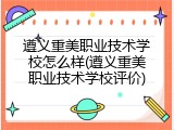 遵义重美职业技术学校怎么样(遵义重美职业技术学校评价)
