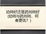 幼师好还是药剂师好(幼师与药剂师，何者更优？)
