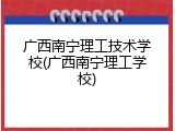 广西南宁理工技术学校(广西南宁理工学校)
