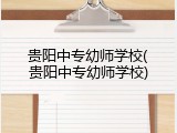 贵阳中专幼师学校(贵阳中专幼师学校)