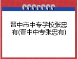 晋中市中专学校张忠有(晋中中专张忠有)