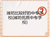 潍坊比较好的中专学校(潍坊优质中专学校)