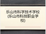 乐山市科学技术学校(乐山市科技职业学校)