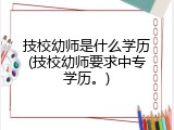技校幼师是什么学历(技校幼师要求中专学历。)