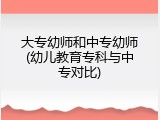 大专幼师和中专幼师(幼儿教育专科与中专对比)