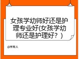 女孩学幼师好还是护理专业好(女孩学幼师还是护理好？)