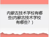 内蒙古技术学校有哪些(内蒙古技术学校有哪些？)
