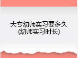 大专幼师实习要多久(幼师实习时长)