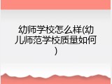 幼师学校怎么样(幼儿师范学校质量如何)