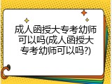 成人函授大专考幼师可以吗(成人函授大专考幼师可以吗?)