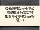 读幼师可以考小学教师资格证吗(读幼师能否考小学教师资格证？)