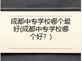 成都中专学校哪个最好(成都中专学校哪个好？)