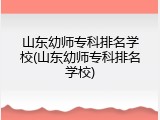 山东幼师专科排名学校(山东幼师专科排名学校)