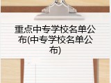 重点中专学校名单公布(中专学校名单公布)