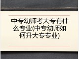中专幼师考大专有什么专业(中专幼师如何升大专专业)