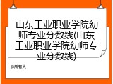 山东工业职业学院幼师专业分数线(山东工业职业学院幼师专业分数线)