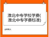 淮北中专学校学费(淮北中专学费标准)