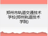 郑州市轨道交通技术学校(郑州轨道技术学院)