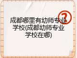 成都哪里有幼师专业学校(成都幼师专业学校在哪)