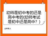 幼师是初中考的还是高中考的(幼师考试是初中还是高中？)