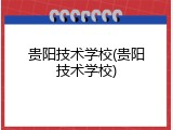 贵阳技术学校(贵阳技术学校)