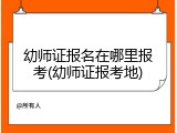 幼师证报名在哪里报考(幼师证报考地)
