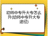 幼师中专升大专怎么升(幼师中专升大专途径)