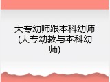 大专幼师跟本科幼师(大专幼教与本科幼师)