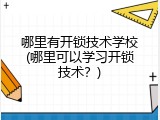 哪里有开锁技术学校(哪里可以学习开锁技术？)