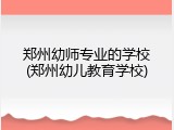 郑州幼师专业的学校(郑州幼儿教育学校)
