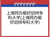 上海民办最好幼师专科大学(上海民办最好幼师专科大学)