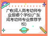 广东成人高考幼师专业报哪个学校(广东成考幼师专业推荐学校)