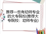 推荐一些有幼师专业的大专院校(推荐大专院校：幼师专业)