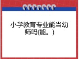 小学教育专业能当幼师吗(能。)