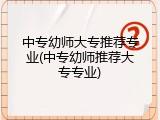 中专幼师大专推荐专业(中专幼师推荐大专专业)