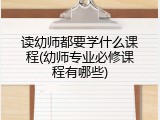 读幼师都要学什么课程(幼师专业必修课程有哪些)