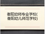衡阳幼师专业学校(衡阳幼儿师范学校)